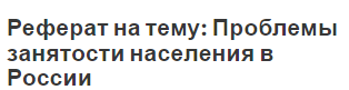 Реферат на тему: Проблемы занятости населения в России