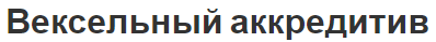 Вексельный аккредитив - суть, концепции и особенности
