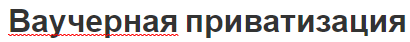 Ваучерная приватизация - концепция, результаты и основные этапы