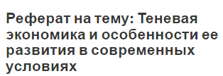 Реферат на тему: Теневая экономика и особенности ее развития в современных условиях