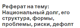 Реферат на тему: Национальный долг, его структура, формы, проблемы, риски, дефолт