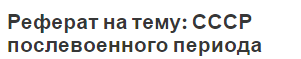 Реферат на тему: СССР послевоенного периода