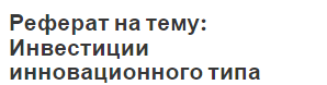 Реферат на тему: Инвестиции инновационного типа