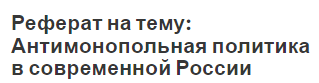 Реферат: Антимонопольная политика и регулирование в РФ