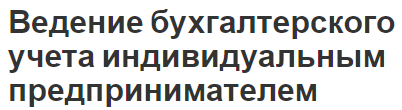 Ведение бухгалтерского учета индивидуальным предпринимателем - особенности, суть и необходимость ведения