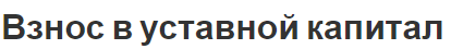 Взнос в уставной капитал - концепция, учет вкладов и смысл