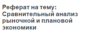 Реферат на тему: Сравнительный анализ рыночной и плановой экономики