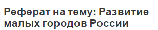 Реферат на тему: Развитие малых городов России