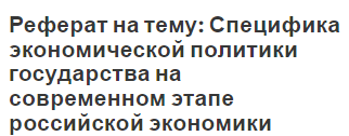 Реферат на тему: Специфика экономической политики государства на современном этапе российской экономики