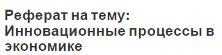 Реферат на тему: Инновационные процессы в экономике