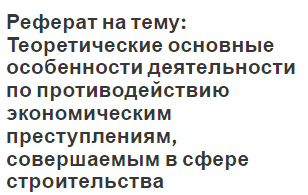 Реферат на тему: Теоретические основные особенности деятельности по противодействию экономическим преступлениям, совершаемым в сфере строительства