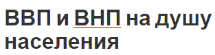 ВВП и ВНП на душу населения - концепция и метод расчета