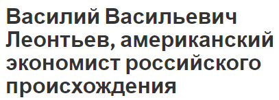 Василий Васильевич Леонтьев, американский экономист российского происхождения - Гарвард,  вклад в экономику и биография