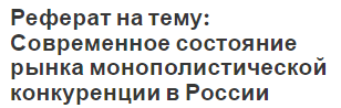 Реферат на тему: Современное состояние рынка монополистической конкуренции в России