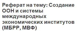 Реферат на тему: Создание ООН и системы международных экономических институтов (МБРР, МВФ)