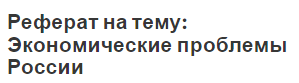 Реферат на тему: Экономические проблемы России