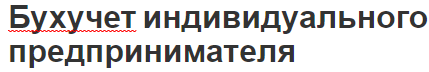 Бухучет индивидуального предпринимателя - суть понятий и важность