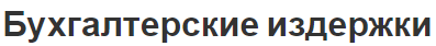 Бухгалтерские издержки - концепция, суть, характеристики и учет