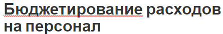 Бюджетирование расходов на персонал - методика анализа, концепция, трудности и технологии развития