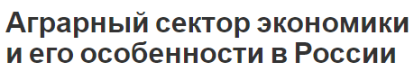 Аграрный сектор экономики и его особенности в России - перспективы и общая информация