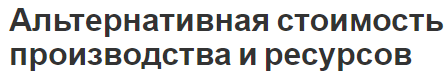 Альтернативная стоимость производства и ресурсов - сущность, характеристики и затраты