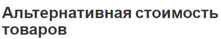 Альтернативная стоимость товаров - сущность и понятия