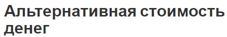 Альтернативная стоимость денег - история, концепция, суть и характеристики