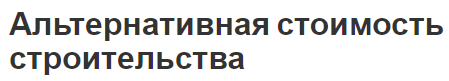 Альтернативная стоимость строительства - проблема выбора, особенности, важность и суть