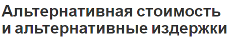 Альтернативная стоимость и альтернативные издержки - корреляция терминов, подходы к толкованию и история