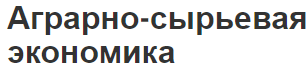 Аграрно-сырьевая экономика - виды, суть и особенности