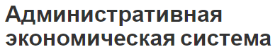 Административная экономическая система - концепция, определение, планирование и принципы