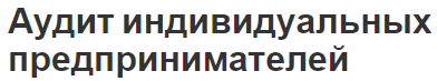 Аудит индивидуальных предпринимателей - характер, цели и задачи