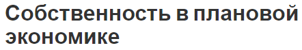 Собственность в плановой экономике - право собственности, общие черты и концепция