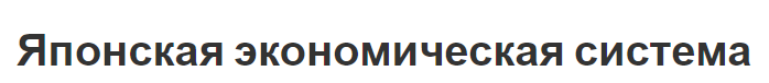 Японская экономическая система - роль, феномен, развитие и национальные особенности