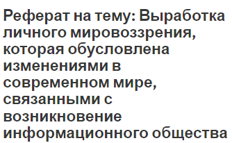 Реферат на тему: Выработка личного мировоззрения, которая обусловлена изменениями в современном мире, связанными с возникновение информационного общества