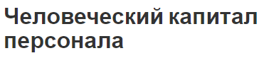 Человеческий капитал персонала - взаимосвязь концепций и характеристики персонала