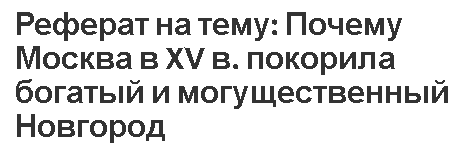 Реферат на тему: Почему Москва в XV в. покорила богатый и могущественный Новгород