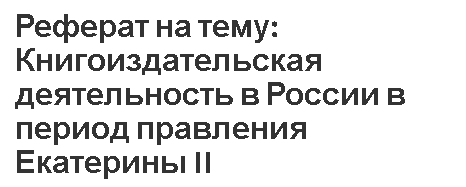 Реферат на тему: Книгоиздательская деятельность в России в период правления Екатерины II