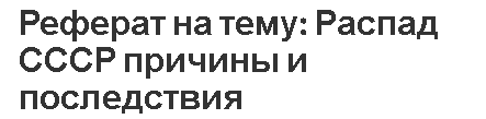 Реферат на тему: Распад СССР причины и последствия