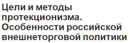 Цели и методы протекционизма. Особенности российской внешнеторговой политики - ключевые термины, особенности и цели