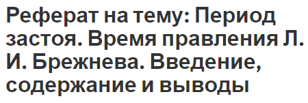 Реферат на тему: Период застоя. Время правления Л.И.Брежнева. Введение, содержание и выводы