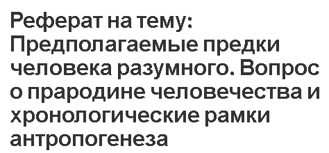 Реферат на тему: Предполагаемые предки человека разумного. Вопрос о прародине человечества и хронологические рамки антропогенеза