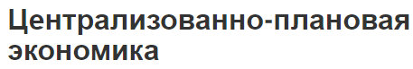 Централизованно-плановая экономика - основные понятия, концепция и особенности