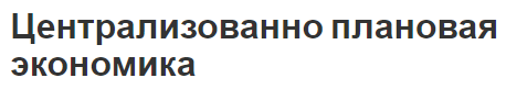 Централизованно плановая экономика - место в жизни общества, суть, аргументы за и против