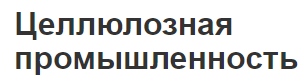 Целлюлозная промышленность - общие характеристики, концепция и особенности развития