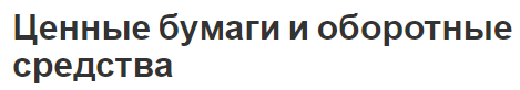 Ценные бумаги и оборотные средства - основные характеристики, важность и текущие активы